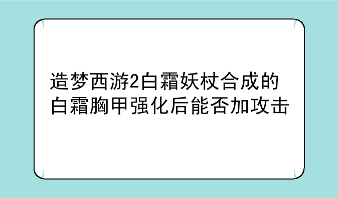 造梦西游2白霜妖杖合成的白霜胸甲强化后能否加攻击