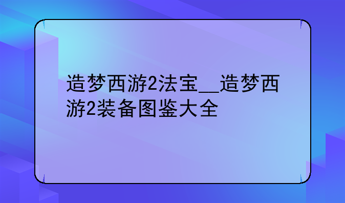 造梦西游2法宝__造梦西游2装备图鉴大全