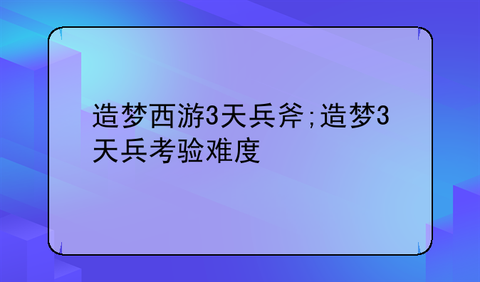 造梦西游3天兵斧;造梦3天兵考验难度