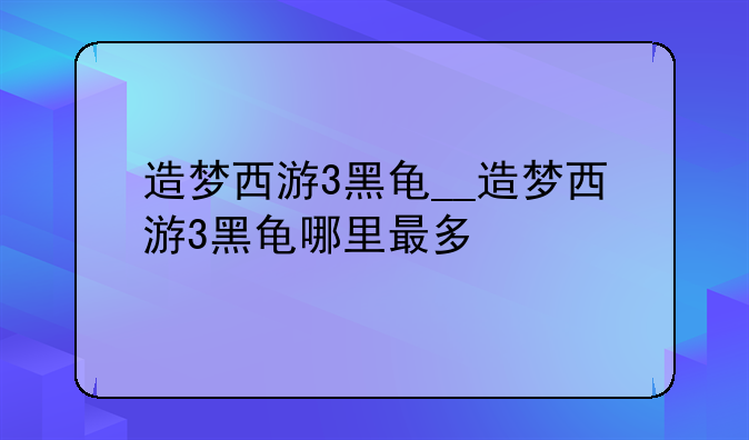 造梦西游3黑龟__造梦西游3黑龟哪里最多