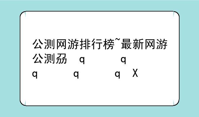 公测网游排行榜~最新网游公测列表
