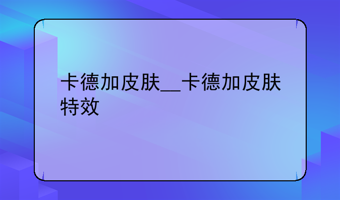 卡德加皮肤__卡德加皮肤特效