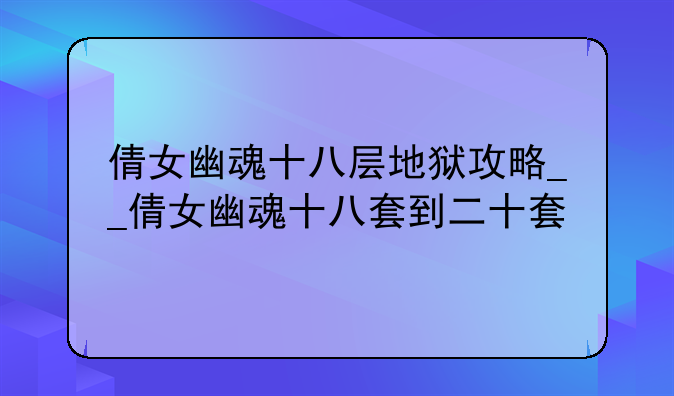 倩女幽魂十八层地狱攻略__倩女幽魂十八套到二十套