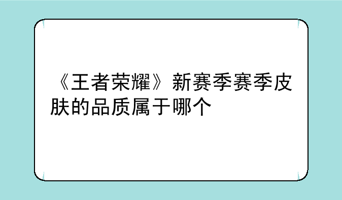 《王者荣耀》新赛季赛季皮肤的品质属于哪个