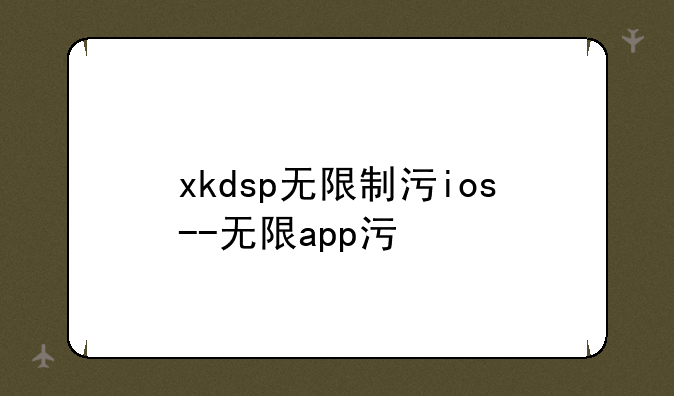 xkdsp无限制污ios--无限app污