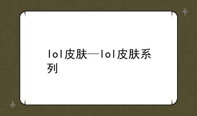 lol皮肤—lol皮肤系列