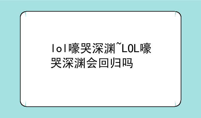 lol嚎哭深渊~LOL嚎哭深渊会回归吗