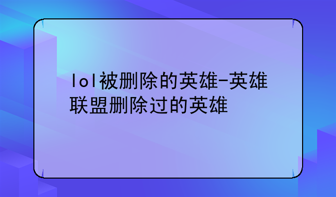 lol被删除的英雄-英雄联盟删除过的英雄