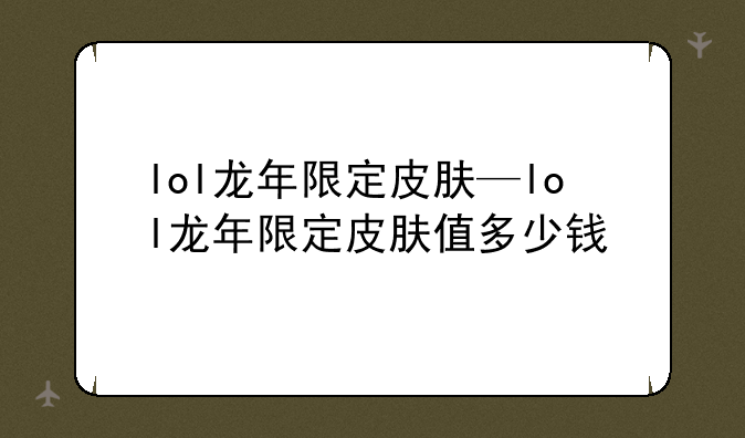 lol龙年限定皮肤—lol龙年限定皮肤值多少钱