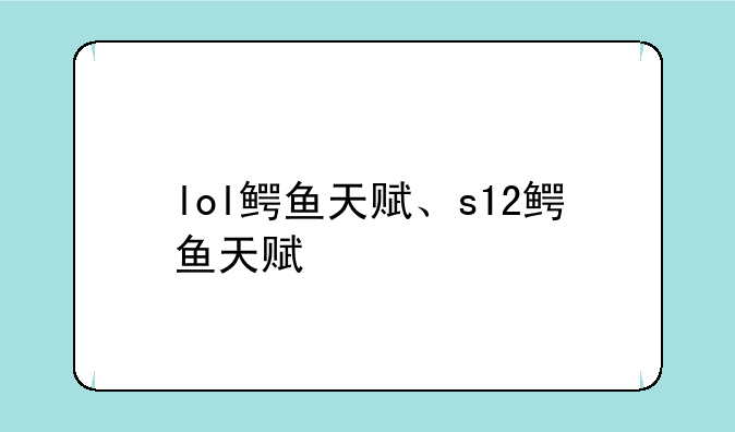 lol鳄鱼天赋、s12鳄鱼天赋