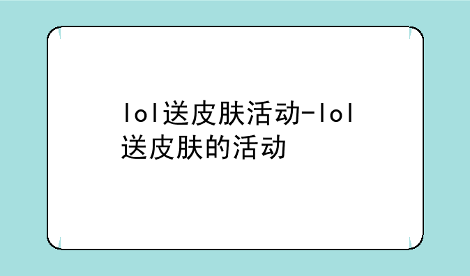 lol送皮肤活动-lol送皮肤的活动