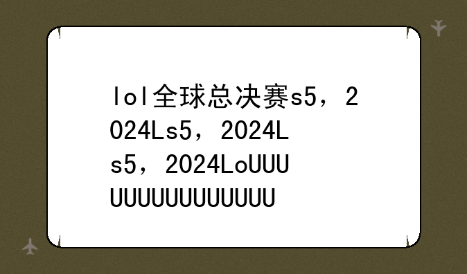 lol全球总决赛s5，2024LOL全球总决赛